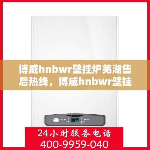 博威hnbwr壁挂炉芜湖售后热线，博威hnbwr壁挂炉芜湖售后服务热线，专业团队为您解答疑问