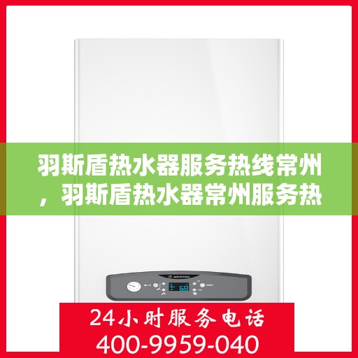 羽斯盾热水器服务热线常州，羽斯盾热水器常州服务热线，专业维修与支持团队为您解答疑惑
