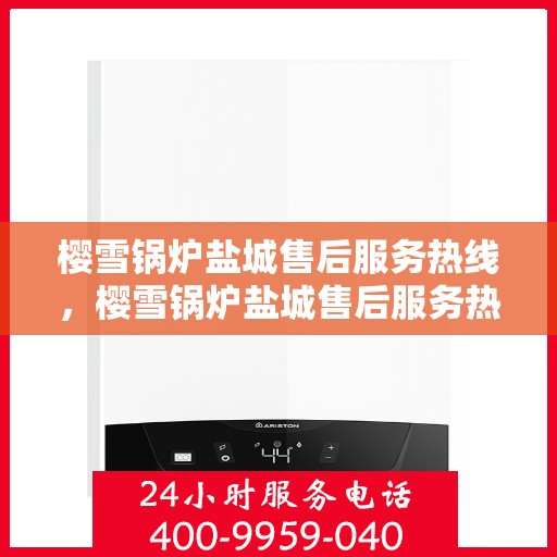 樱雪锅炉盐城售后服务热线，樱雪锅炉盐城售后服务热线，专业团队为您提供全方位服务支持