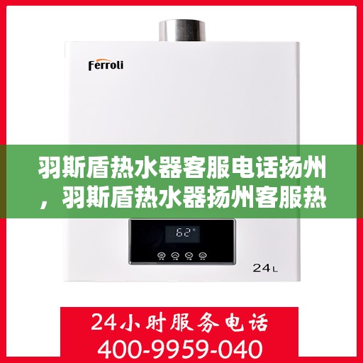羽斯盾热水器客服电话扬州，羽斯盾热水器扬州客服热线查询