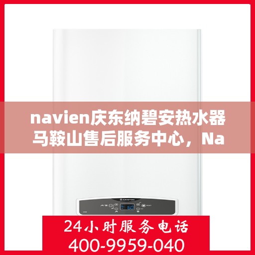 navien庆东纳碧安热水器马鞍山售后服务中心，Navien庆东纳碧安热水器马鞍山服务中心，专业售后，温暖您的生活