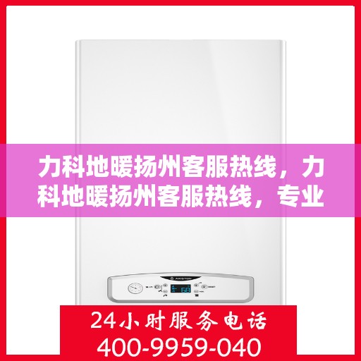 力科地暖扬州客服热线，力科地暖扬州客服热线，专业解答，温暖您的生活