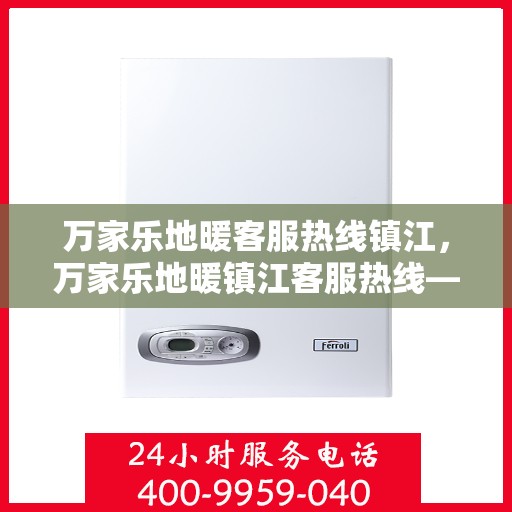 万家乐地暖客服热线镇江，万家乐地暖镇江客服热线——您的温暖连接热线