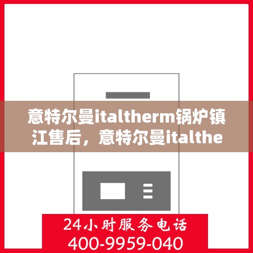 意特尔曼italtherm锅炉镇江售后，意特尔曼italtherm锅炉镇江售后服务解析