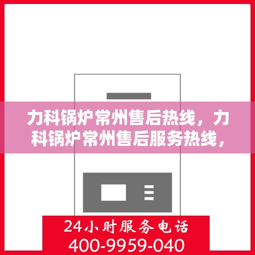 力科锅炉常州售后热线，力科锅炉常州售后服务热线，专业解决您的锅炉问题