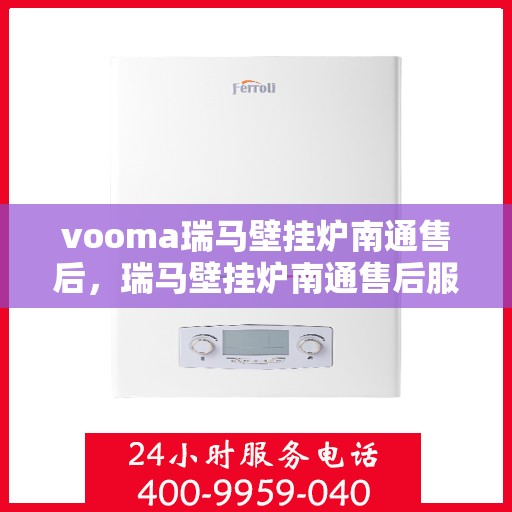 vooma瑞马壁挂炉南通售后，瑞马壁挂炉南通售后服务中心，专业提供壁挂炉维护与保养服务