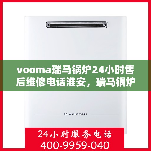 vooma瑞马锅炉24小时售后维修电话淮安，瑞马锅炉淮安售后维修热线，全天候服务保障，专业解决您的锅炉问题