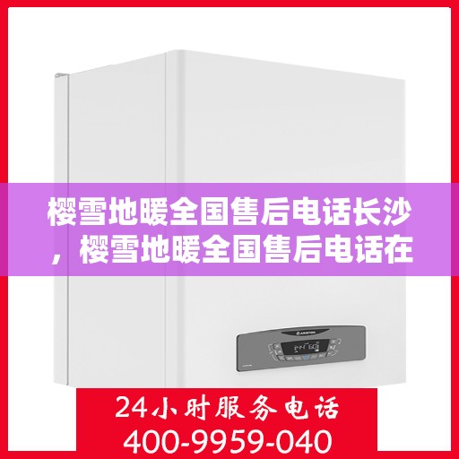 樱雪地暖全国售后电话长沙，樱雪地暖全国售后电话在长沙，专业维修与咨询支持服务！