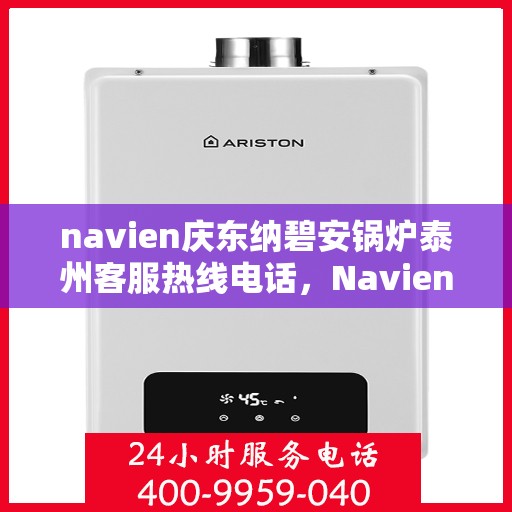 navien庆东纳碧安锅炉泰州客服热线电话，Navien庆东纳碧安锅炉泰州客服热线电话全解析，专业支持与解决方案的桥梁