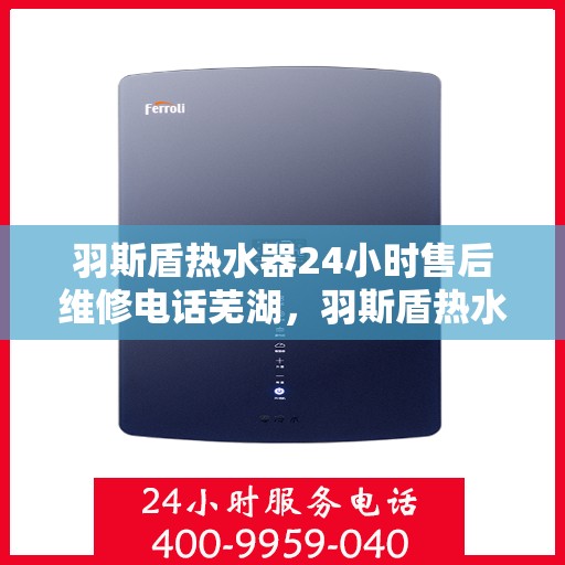 羽斯盾热水器24小时售后维修电话芜湖，羽斯盾热水器芜湖售后维修热线全天候服务，专业解决您的热水问题