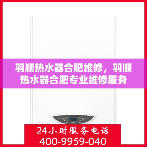 羽顺热水器合肥维修，羽顺热水器合肥专业维修服务