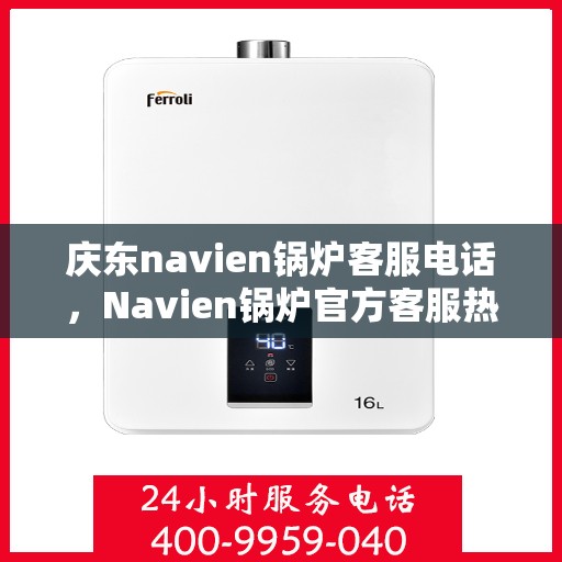 庆东navien锅炉客服电话，Navien锅炉官方客服热线，一键解决您的疑问与需求