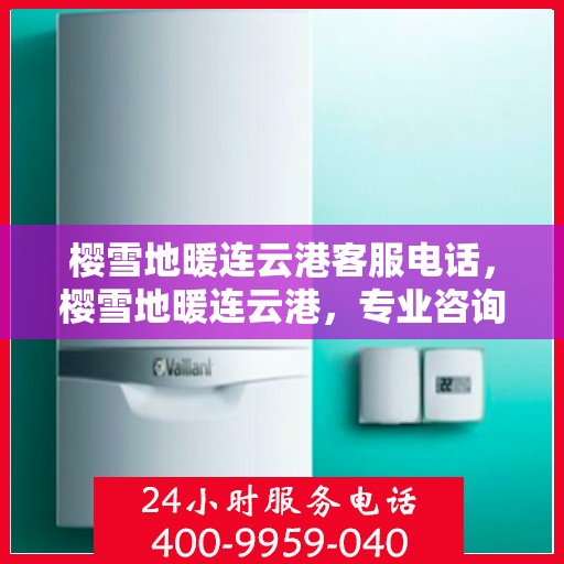 樱雪地暖连云港客服电话，樱雪地暖连云港，专业咨询热线与服务保障