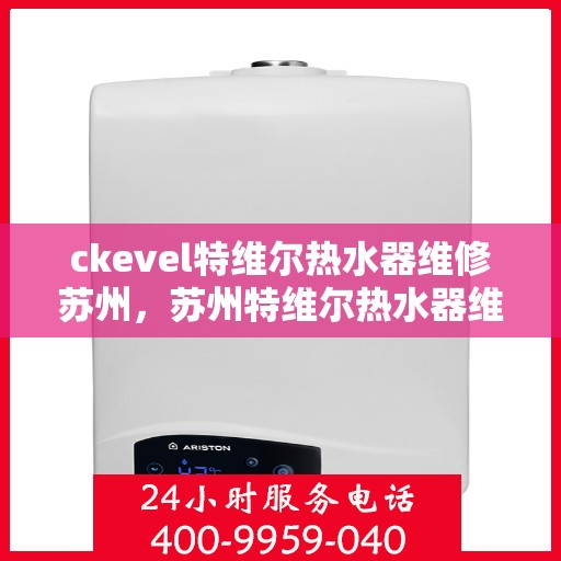 ckevel特维尔热水器维修苏州，苏州特维尔热水器维修专业解析与解决方案