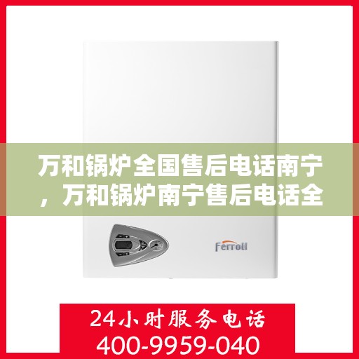 万和锅炉全国售后电话南宁，万和锅炉南宁售后电话全天候服务，专业维修团队保障您的锅炉安全！