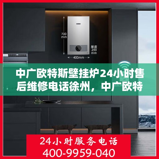 中广欧特斯壁挂炉24小时售后维修电话徐州，中广欧特斯壁挂炉徐州售后维修热线全天候服务，专业解决您的壁挂炉问题