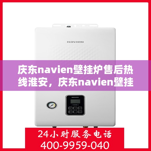 庆东navien壁挂炉售后热线淮安，庆东navien壁挂炉淮安售后热线及服务一览