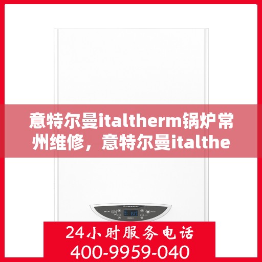 意特尔曼italtherm锅炉常州维修，意特尔曼italtherm锅炉常州专业维修服务