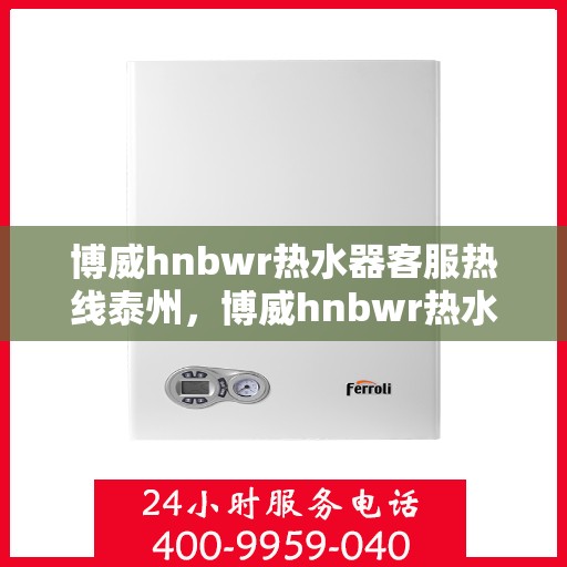 博威hnbwr热水器客服热线泰州，博威hnbwr热水器泰州客服热线详解