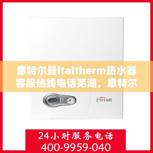 意特尔曼italtherm热水器客服热线电话芜湖，意特尔曼italtherm热水器客服热线在芜湖，专业、高效的热水器服务体验！