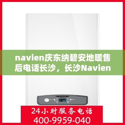 navien庆东纳碧安地暖售后电话长沙，长沙Navien庆东纳碧安地暖售后专线与解决方案支持