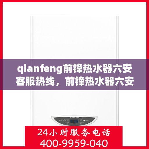 qianfeng前锋热水器六安客服热线，前锋热水器六安客服热线，专业解答，贴心服务