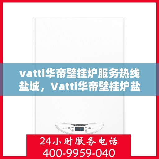 vatti华帝壁挂炉服务热线盐城，Vatti华帝壁挂炉盐城服务热线，专业售后保障温暖您的生活