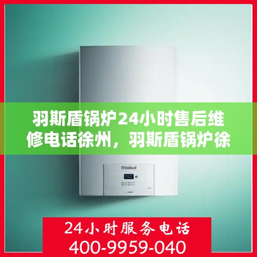羽斯盾锅炉24小时售后维修电话徐州，羽斯盾锅炉徐州售后维修热线，全天候专业服务保障，贴心售后无忧！