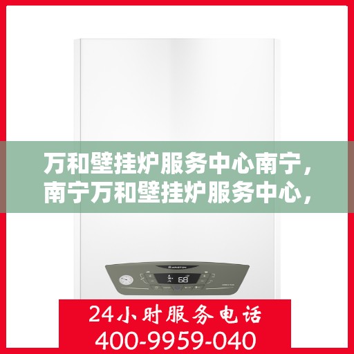 万和壁挂炉服务中心南宁，南宁万和壁挂炉服务中心，专业维修，温暖您的家