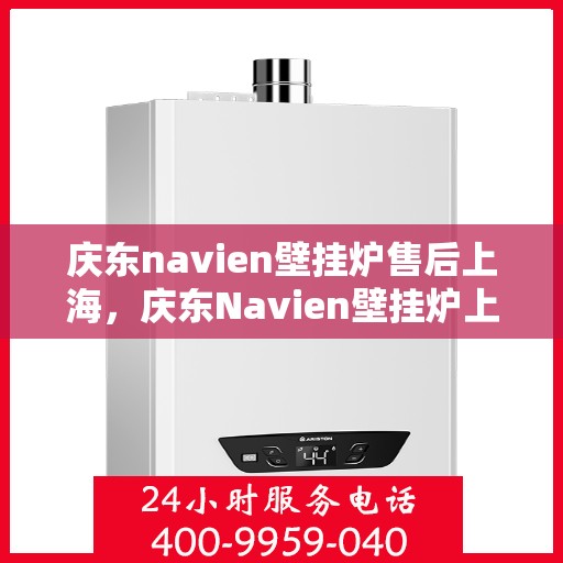 庆东navien壁挂炉售后上海，庆东Navien壁挂炉上海售后服务中心，专业维修与保养一站式解决方案