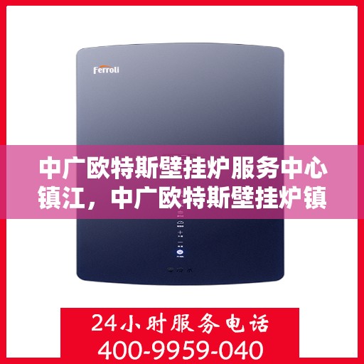 中广欧特斯壁挂炉服务中心镇江，中广欧特斯壁挂炉镇江服务中心，专业维修与暖心服务