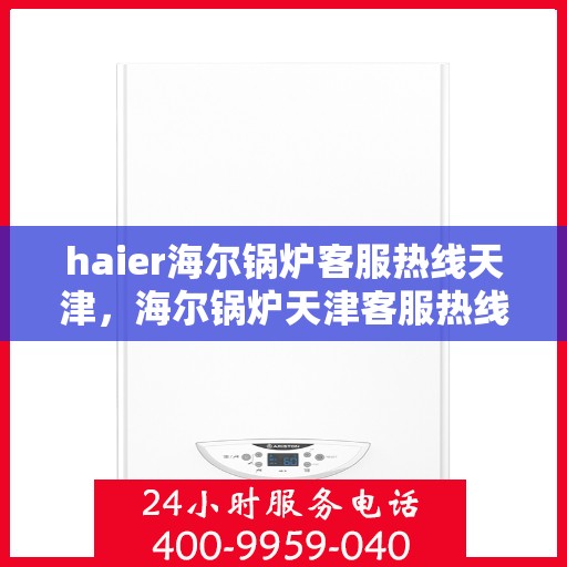 haier海尔锅炉客服热线天津，海尔锅炉天津客服热线，专业解答，贴心服务