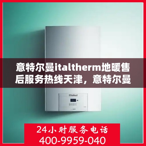 意特尔曼italtherm地暖售后服务热线天津，意特尔曼italtherm地暖天津售后服务热线详解