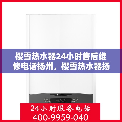 樱雪热水器24小时售后维修电话扬州，樱雪热水器扬州售后维修热线全天候服务，专业解决您的热水器问题