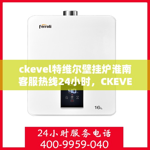 ckevel特维尔壁挂炉淮南客服热线24小时，CKEVEL特维尔壁挂炉淮南全天候客服热线，贴心服务随时在线