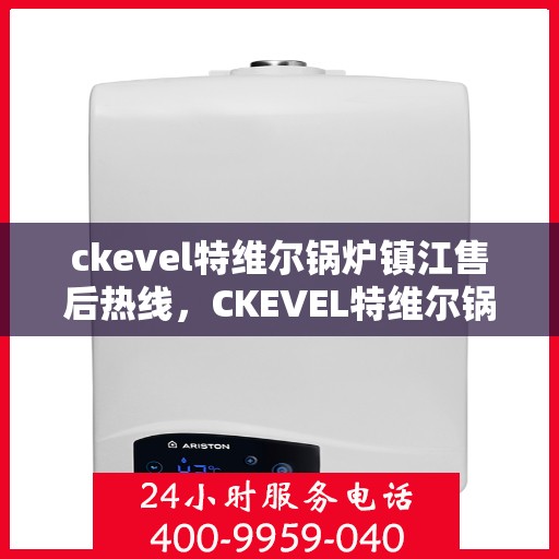 ckevel特维尔锅炉镇江售后热线，CKEVEL特维尔锅炉镇江售后服务热线及专业维修支持