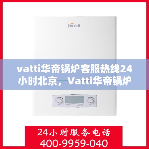 vatti华帝锅炉客服热线24小时北京，Vatti华帝锅炉北京24小时全天候客服热线