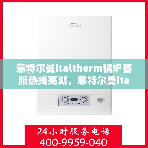 意特尔曼italtherm锅炉客服热线芜湖，意特尔曼italtherm锅炉客服热线在芜湖，专业支持与解决方案一站式服务
