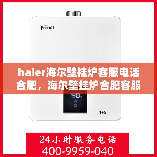 haier海尔壁挂炉客服电话合肥，海尔壁挂炉合肥客服热线及售后支持