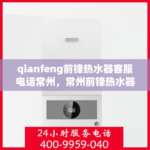 qianfeng前锋热水器客服电话常州，常州前锋热水器客服专线，解决您的疑问与需求