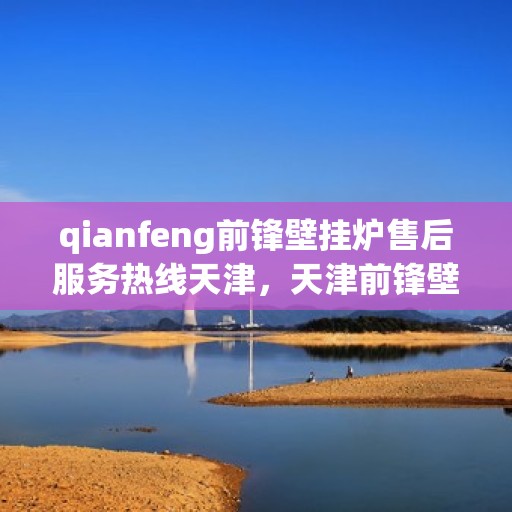 qianfeng前锋壁挂炉售后服务热线天津，天津前锋壁挂炉售后服务热线及专业维修支持
