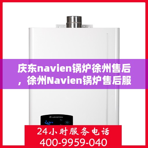 庆东navien锅炉徐州售后，徐州Navien锅炉售后服务中心，专业庆东锅炉维护与保障