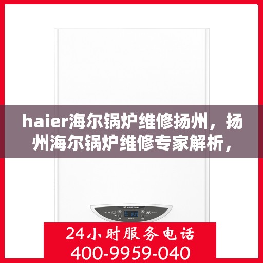 haier海尔锅炉维修扬州，扬州海尔锅炉维修专家解析，快速解决故障保障运行顺畅