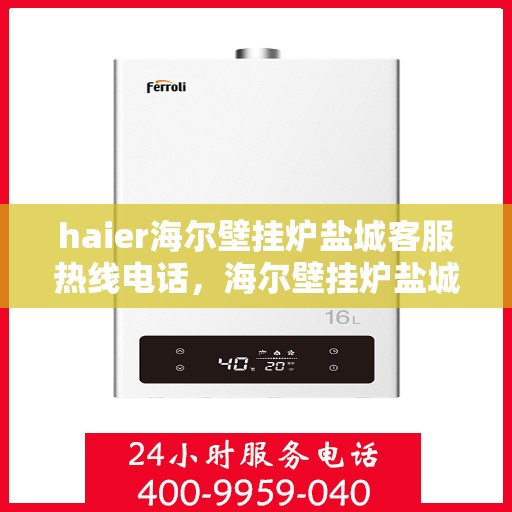 haier海尔壁挂炉盐城客服热线电话，海尔壁挂炉盐城客服热线电话——专业解答，温暖您的生活