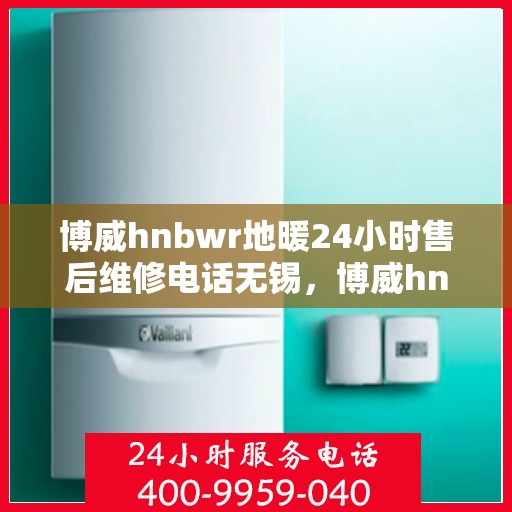 博威hnbwr地暖24小时售后维修电话无锡，博威hnbwr地暖无锡售后维修电话全天候服务热线及售后保障解析