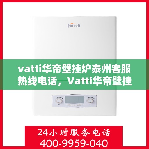 vatti华帝壁挂炉泰州客服热线电话，Vatti华帝壁挂炉泰州客服热线全攻略，专业解答，贴心服务！