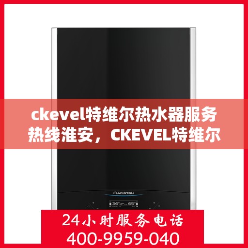 ckevel特维尔热水器服务热线淮安，CKEVEL特维尔热水器淮安服务热线，专业品质，贴心服务