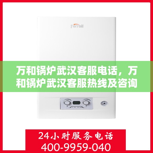 万和锅炉武汉客服电话，万和锅炉武汉客服热线及咨询电话号码解析
