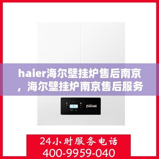 haier海尔壁挂炉售后南京，海尔壁挂炉南京售后服务中心，专业维修与保养服务