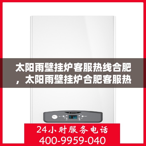 太阳雨壁挂炉客服热线合肥，太阳雨壁挂炉合肥客服热线，专业解答，温暖您的生活
